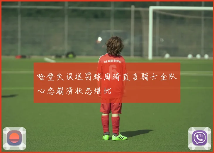 哈登失误送罚球周琦直言骑士全队心态崩溃状态堪忧