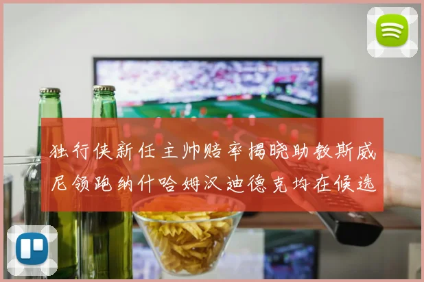 独行侠新任主帅赔率揭晓助教斯威尼领跑纳什哈姆汉迪德克均在候选之中