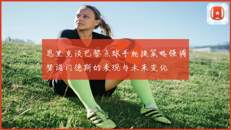 恩里克谈巴黎点球手轮换策略强调努诺门德斯的表现与未来变化