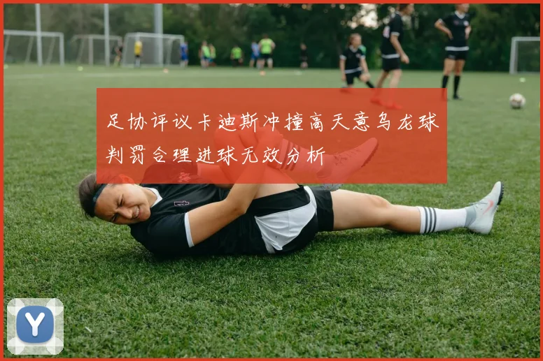 足协评议卡迪斯冲撞高天意乌龙球判罚合理进球无效分析