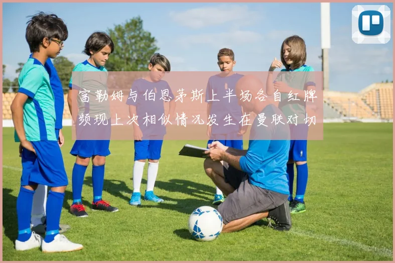 富勒姆与伯恩茅斯上半场各自红牌频现上次相似情况发生在曼联对切尔西