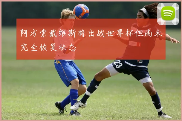 阿方索戴维斯将出战世界杯但尚未完全恢复状态