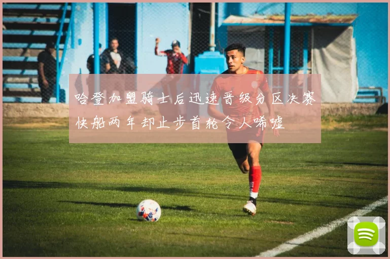 哈登加盟骑士后迅速晋级分区决赛快船两年却止步首轮令人唏嘘