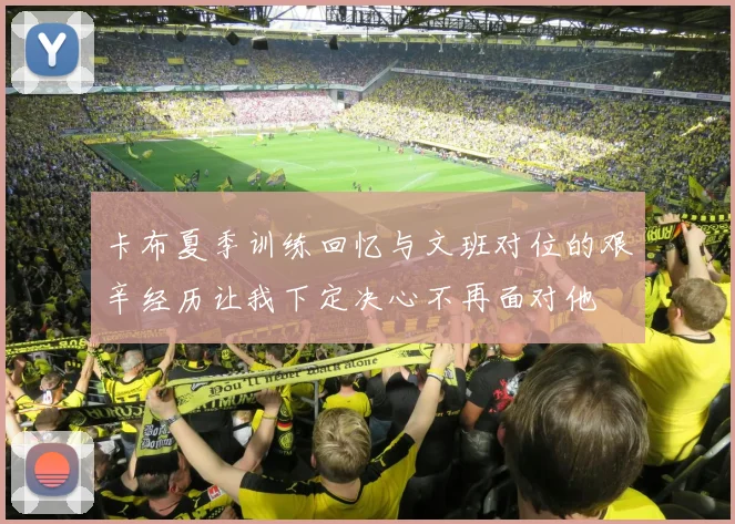 卡布夏季训练回忆与文班对位的艰辛经历让我下定决心不再面对他