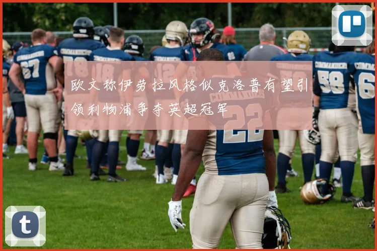 欧文称伊劳拉风格似克洛普有望引领利物浦争夺英超冠军