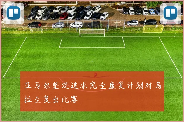 亚马尔坚定追求完全康复计划对乌拉圭复出比赛