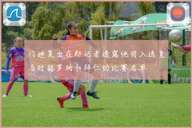 门迪复出在即记者透露他将入选皇马对赫罗纳和拜仁的比赛名单