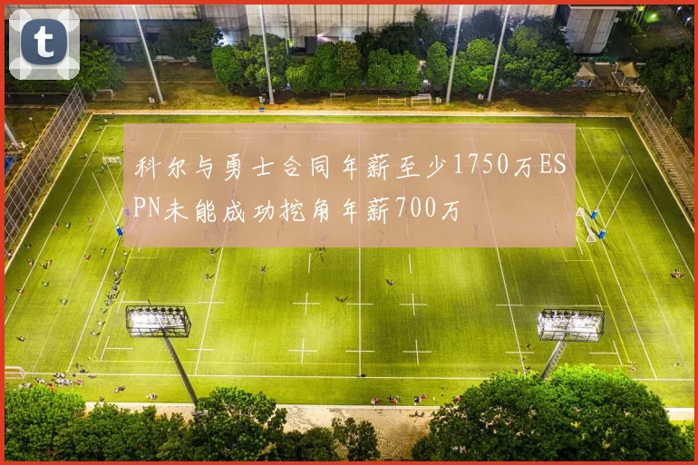 科尔与勇士合同年薪至少1750万ESPN未能成功挖角年薪700万