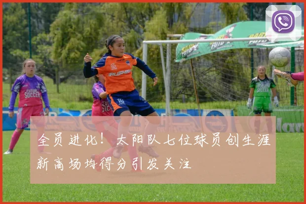 全员进化！太阳队七位球员创生涯新高场均得分引发关注