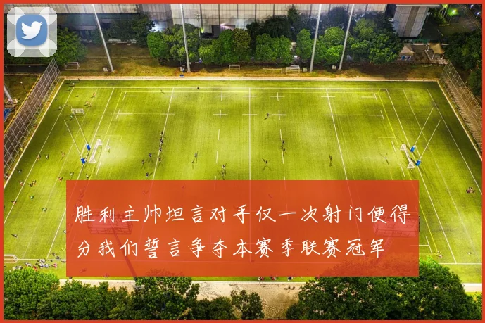 胜利主帅坦言对手仅一次射门便得分我们誓言争夺本赛季联赛冠军