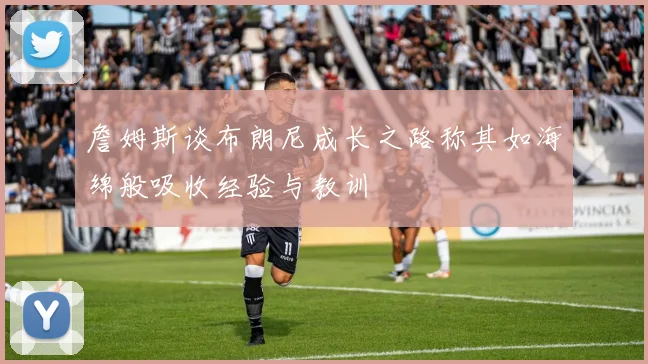 詹姆斯谈布朗尼成长之路称其如海绵般吸收经验与教训