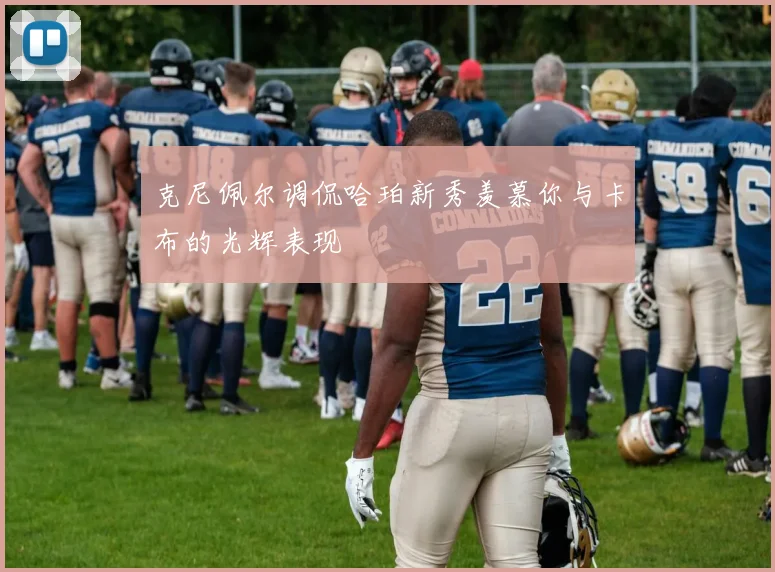 克尼佩尔调侃哈珀新秀羡慕你与卡布的光辉表现