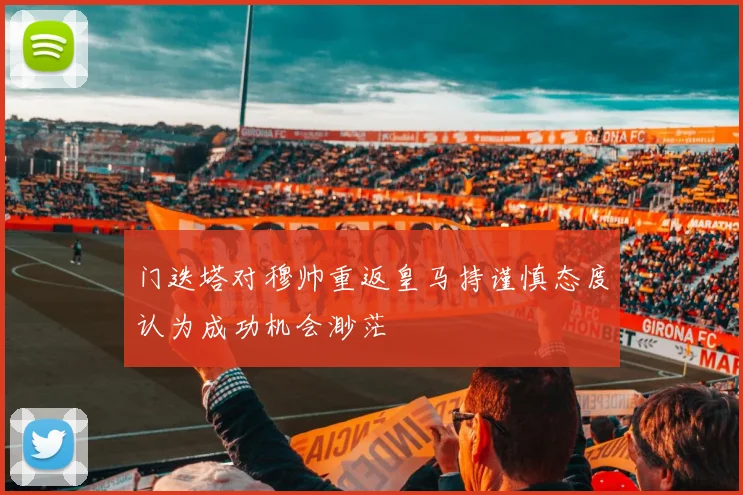 门迭塔对穆帅重返皇马持谨慎态度认为成功机会渺茫
