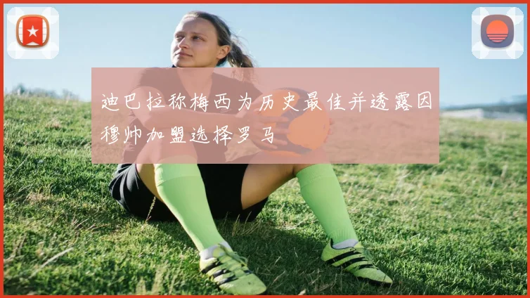 迪巴拉称梅西为历史最佳并透露因穆帅加盟选择罗马