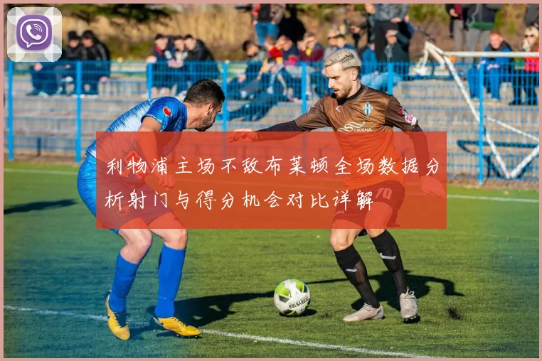 利物浦主场不敌布莱顿全场数据分析射门与得分机会对比详解