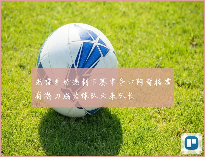 老雷看好热刺下赛季争六阿奇格雷有潜力成为球队未来队长