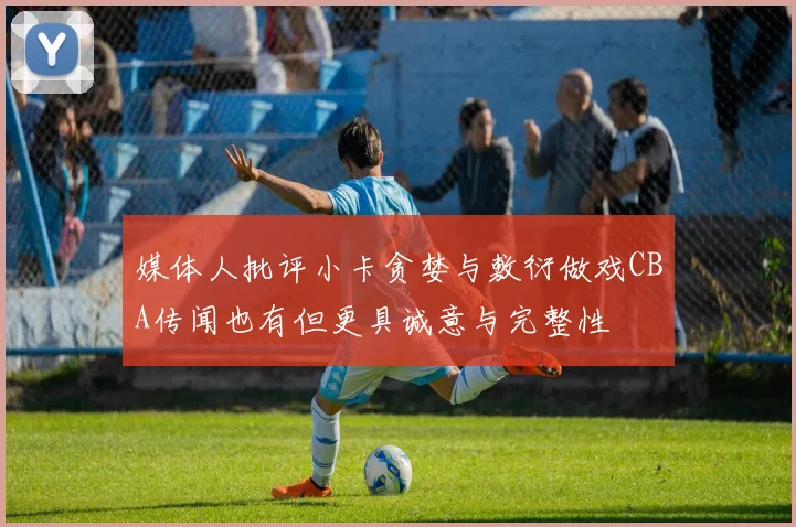 媒体人批评小卡贪婪与敷衍做戏CBA传闻也有但更具诚意与完整性